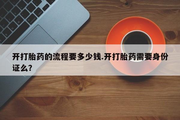 打胎药在线付款开打胎药的流程要多少钱.开打胎药需要身份证么？