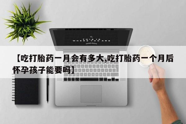 打胎药在线付款【吃打胎药一月会有多大,吃打胎药一个月后怀孕孩子能要吗】