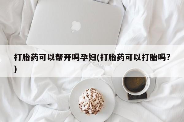 打胎药在线付款打胎药可以帮开吗孕妇(打胎药可以打胎吗?)
