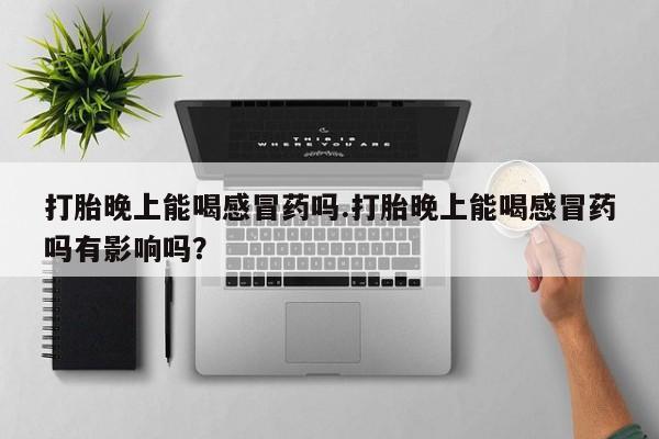 打胎药在线付款打胎晚上能喝感冒药吗.打胎晚上能喝感冒药吗有影响吗？