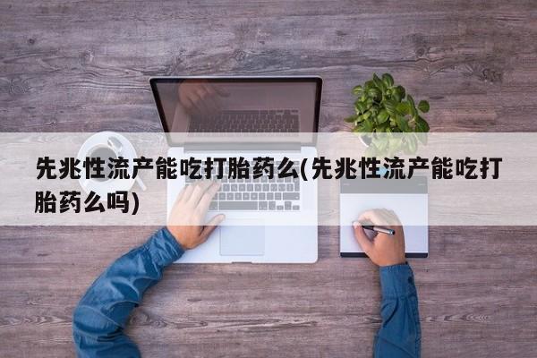 打胎药在线付款先兆性流产能吃打胎药么(先兆性流产能吃打胎药么吗)