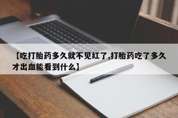 打胎药在线付款【吃打胎药多久就不见红了,打胎药吃了多久才出血能看到什么】