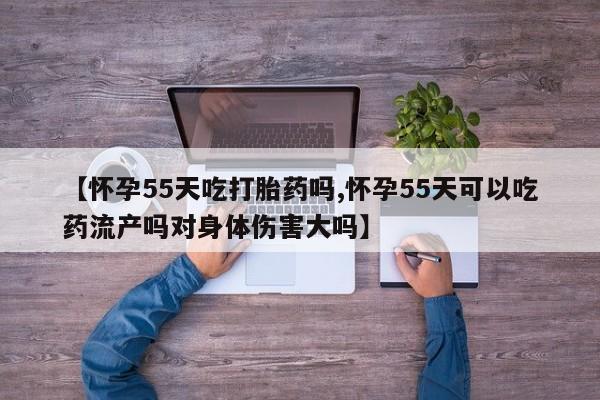 打胎药在线付款【怀孕55天吃打胎药吗,怀孕55天可以吃药流产吗对身体伤害大吗】