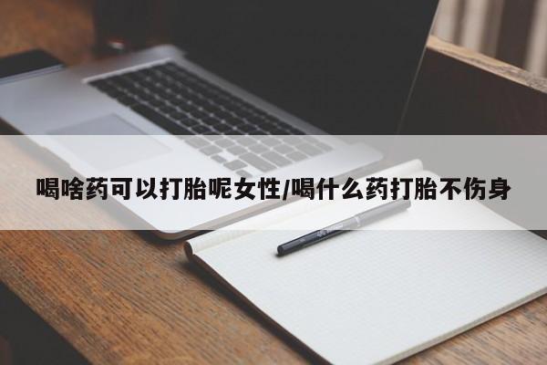 打胎药在线付款喝啥药可以打胎呢女性/喝什么药打胎不伤身