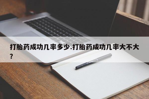 打胎药在线付款打胎药成功几率多少.打胎药成功几率大不大？