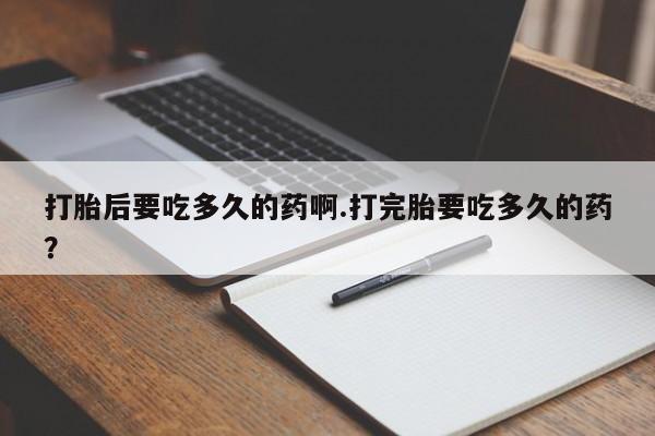 打胎药在线付款打胎后要吃多久的药啊.打完胎要吃多久的药？
