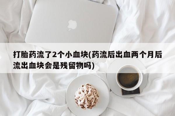 打胎药在线付款打胎药流了2个小血块(药流后出血两个月后流出血块会是残留物吗)