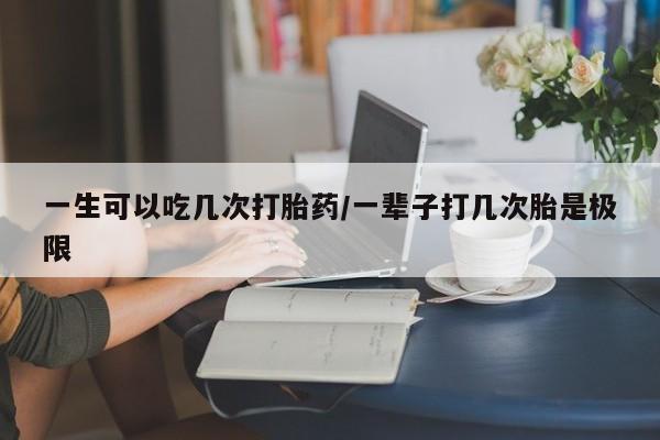打胎药在线付款一生可以吃几次打胎药/一辈子打几次胎是极限