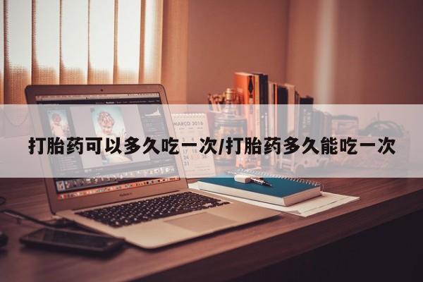 打胎药在线付款打胎药可以多久吃一次/打胎药多久能吃一次