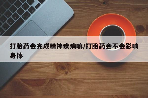 打胎药在线付款打胎药会完成精神疾病嘛/打胎药会不会影响身体