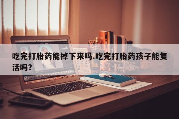 打胎药在线付款吃完打胎药能掉下来吗.吃完打胎药孩子能复活吗？