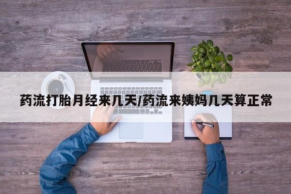 打胎药在线付款药流打胎月经来几天/药流来姨妈几天算正常