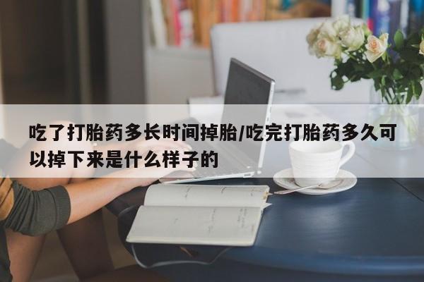 打胎药在线付款吃了打胎药多长时间掉胎/吃完打胎药多久可以掉下来是什么样子的