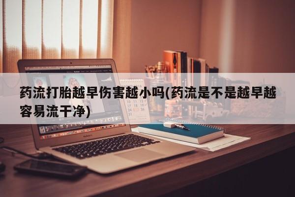 打胎药在线付款药流打胎越早伤害越小吗(药流是不是越早越容易流干净)
