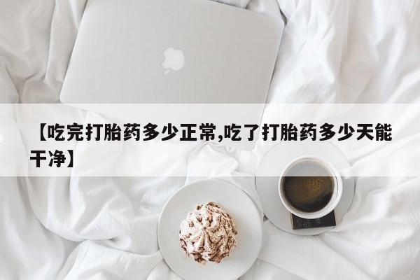 打胎药在线付款【吃完打胎药多少正常,吃了打胎药多少天能干净】