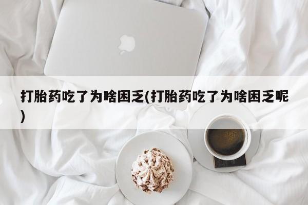 打胎药在线付款打胎药吃了为啥困乏(打胎药吃了为啥困乏呢)