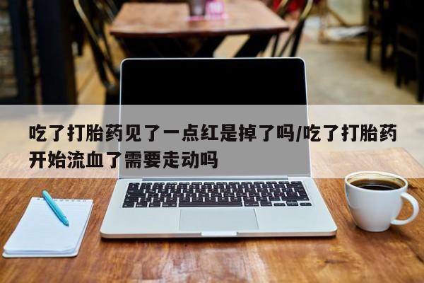 打胎药在线付款吃了打胎药见了一点红是掉了吗/吃了打胎药开始流血了需要走动吗