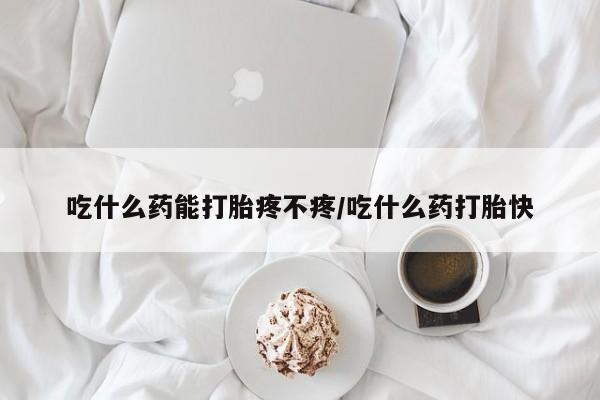 打胎药在线付款吃什么药能打胎疼不疼/吃什么药打胎快