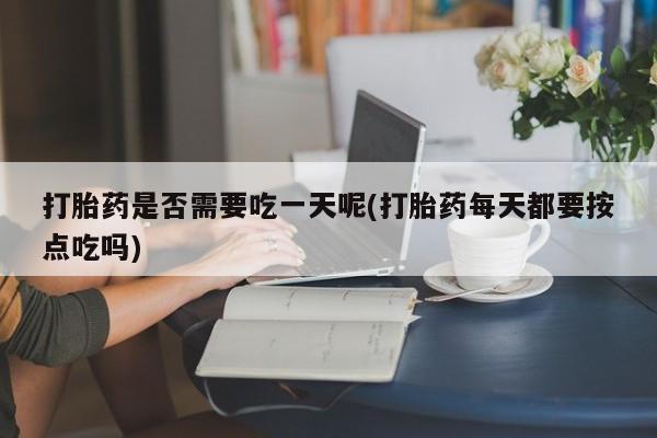 打胎药在线付款打胎药是否需要吃一天呢(打胎药每天都要按点吃吗)