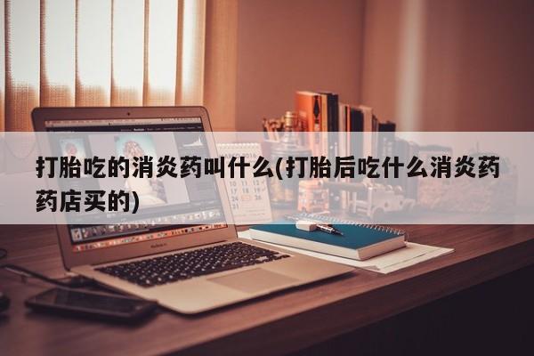 打胎药在线付款打胎吃的消炎药叫什么(打胎后吃什么消炎药药店买的)