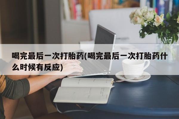 打胎药在线付款喝完最后一次打胎药(喝完最后一次打胎药什么时候有反应)