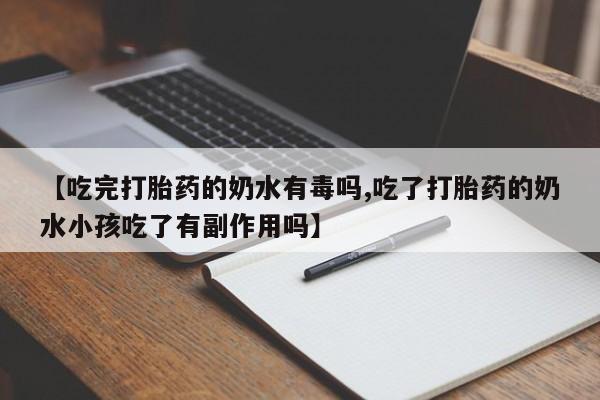 打胎药在线付款【吃完打胎药的奶水有毒吗,吃了打胎药的奶水小孩吃了有副作用吗】