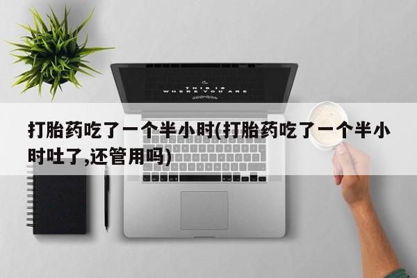 打胎药在线付款打胎药吃了一个半小时(打胎药吃了一个半小时吐了,还管用吗)
