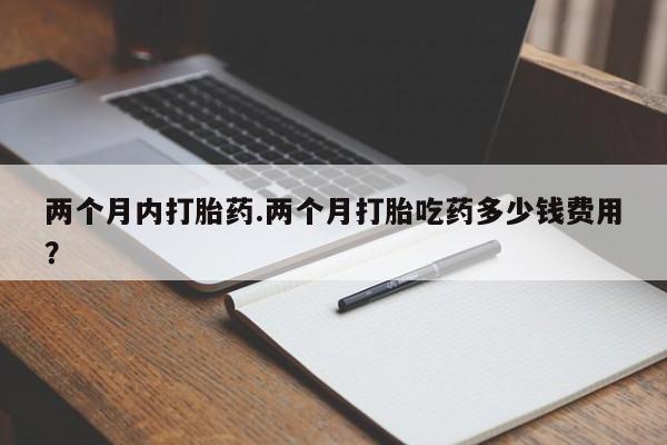 打胎药在线付款两个月内打胎药.两个月打胎吃药多少钱费用？