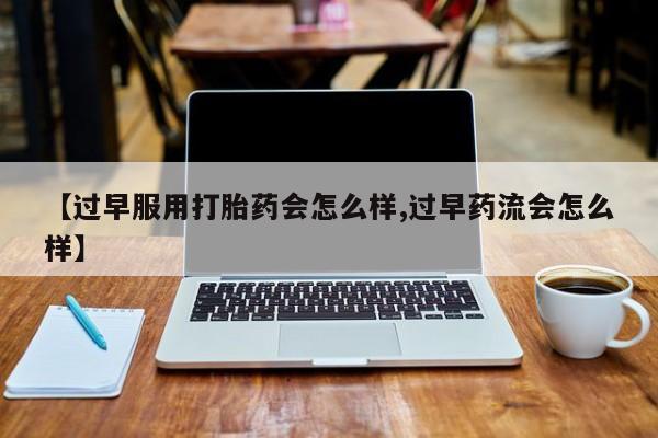 打胎药在线付款【过早服用打胎药会怎么样,过早药流会怎么样】