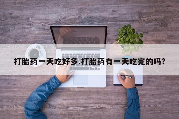 打胎药在线付款打胎药一天吃好多.打胎药有一天吃完的吗？