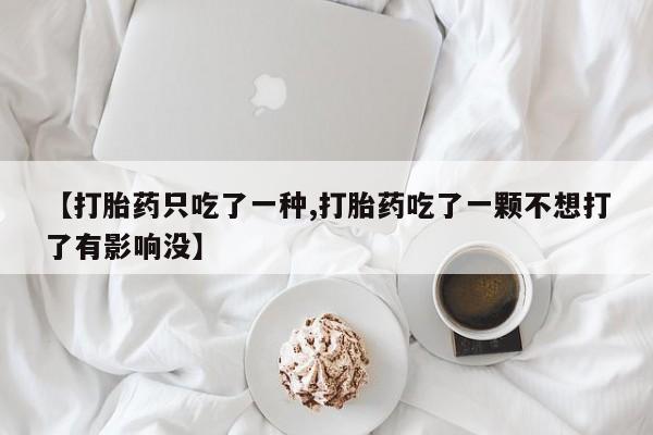 打胎药在线付款【打胎药只吃了一种,打胎药吃了一颗不想打了有影响没】