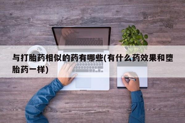 打胎药在线付款与打胎药相似的药有哪些(有什么药效果和堕胎药一样)