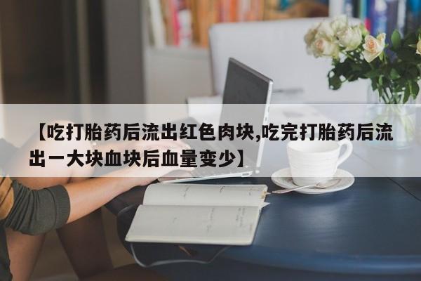 打胎药在线付款【吃打胎药后流出红色肉块,吃完打胎药后流出一大块血块后血量变少】
