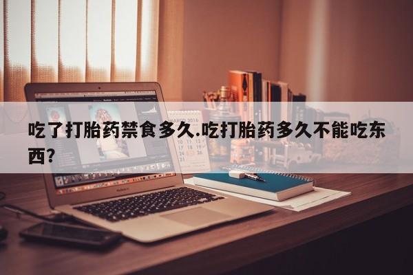 打胎药在线付款吃了打胎药禁食多久.吃打胎药多久不能吃东西？