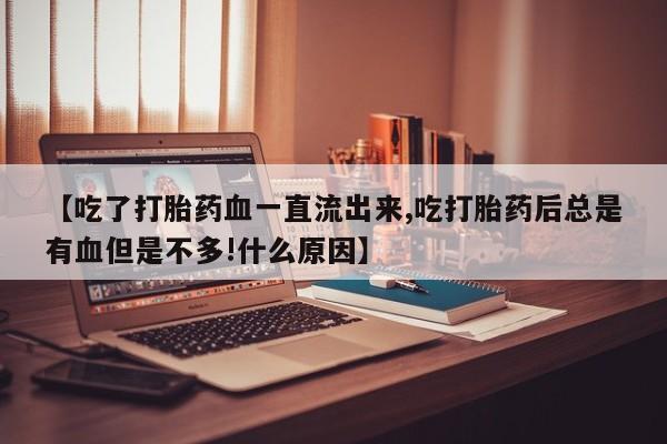 打胎药在线付款【吃了打胎药血一直流出来,吃打胎药后总是有血但是不多!什么原因】