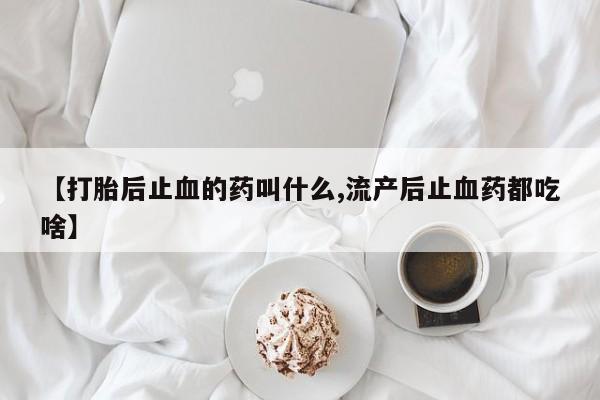 打胎药在线付款【打胎后止血的药叫什么,流产后止血药都吃啥】