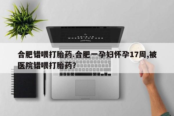 打胎药在线付款合肥错喂打胎药.合肥一孕妇怀孕17周,被医院错喂打胎药？