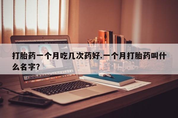打胎药在线付款打胎药一个月吃几次药好.一个月打胎药叫什么名字？