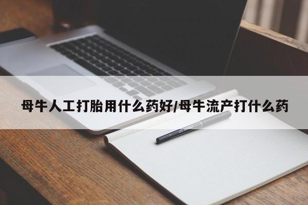 打胎药在线付款母牛人工打胎用什么药好/母牛流产打什么药
