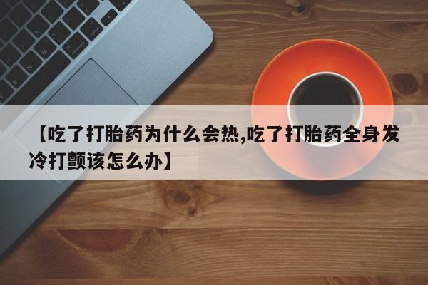 打胎药在线付款【吃了打胎药为什么会热,吃了打胎药全身发冷打颤该怎么办】