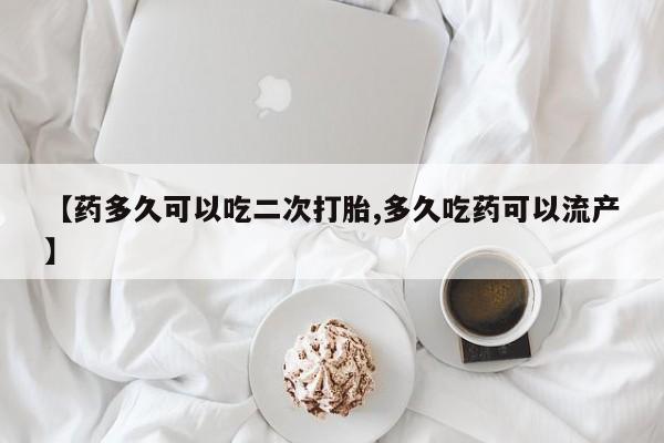 打胎药在线付款【药多久可以吃二次打胎,多久吃药可以流产】