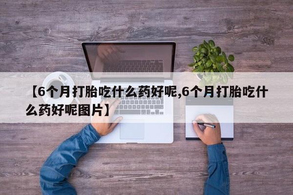 打胎药在线付款【6个月打胎吃什么药好呢,6个月打胎吃什么药好呢图片】