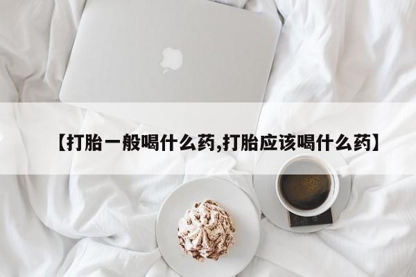 打胎药在线付款【打胎一般喝什么药,打胎应该喝什么药】