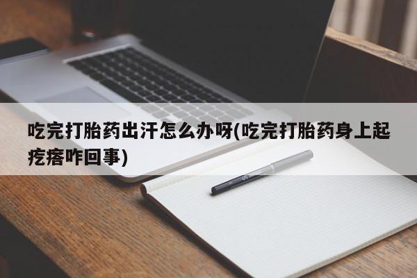 打胎药在线付款吃完打胎药出汗怎么办呀(吃完打胎药身上起疙瘩咋回事)