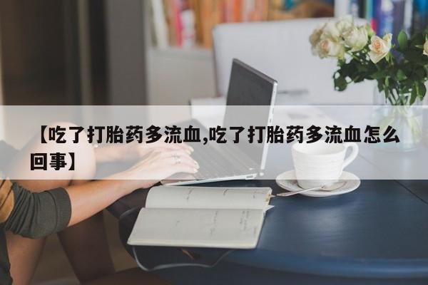 打胎药在线付款【吃了打胎药多流血,吃了打胎药多流血怎么回事】
