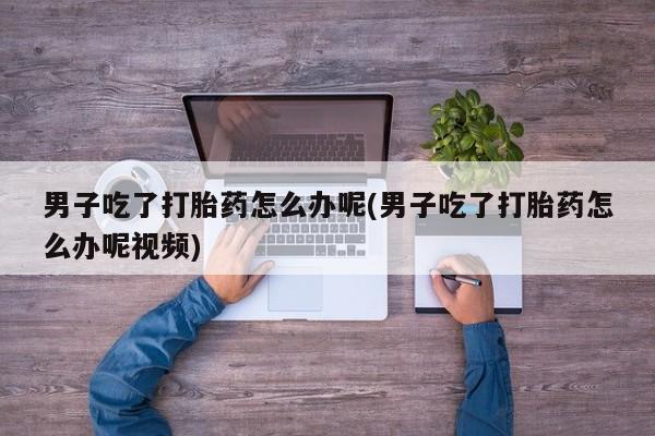 打胎药在线付款男子吃了打胎药怎么办呢(男子吃了打胎药怎么办呢视频)