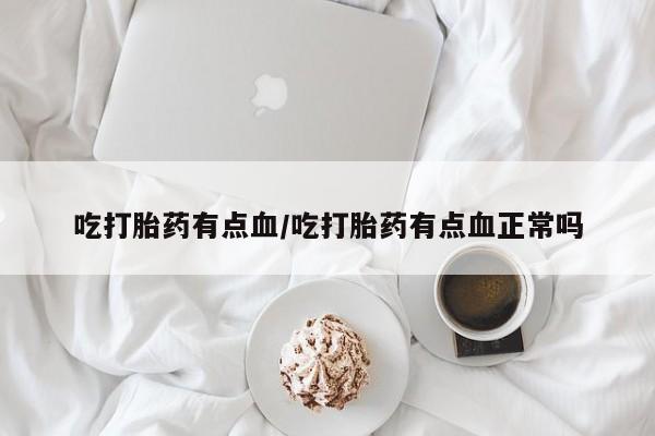 打胎药在线付款吃打胎药有点血/吃打胎药有点血正常吗