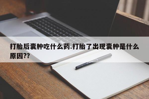 打胎药在线付款打胎后囊肿吃什么药.打胎了出现囊肿是什么原因??