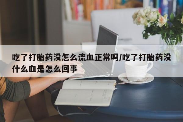 打胎药在线付款吃了打胎药没怎么流血正常吗/吃了打胎药没什么血是怎么回事