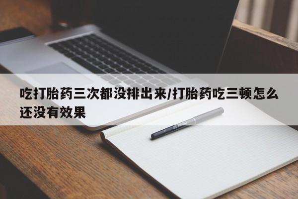 打胎药在线付款吃打胎药三次都没排出来/打胎药吃三顿怎么还没有效果